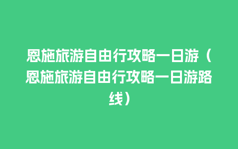 恩施旅游自由行攻略一日游（恩施旅游自由行攻略一日游路线）