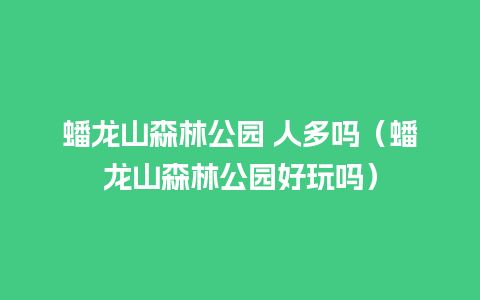 蟠龙山森林公园 人多吗（蟠龙山森林公园好玩吗）