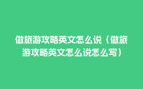 做旅游攻略英文怎么说（做旅游攻略英文怎么说怎么写）