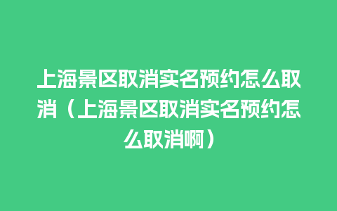 上海景区取消实名预约怎么取消（上海景区取消实名预约怎么取消啊）