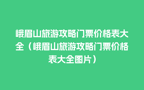 峨眉山旅游攻略门票价格表大全（峨眉山旅游攻略门票价格表大全图片）