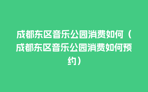 成都东区音乐公园消费如何（成都东区音乐公园消费如何预约）