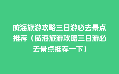 威海旅游攻略三日游必去景点推荐（威海旅游攻略三日游必去景点推荐一下）