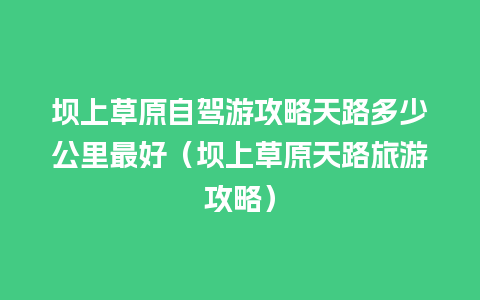 坝上草原自驾游攻略天路多少公里最好（坝上草原天路旅游攻略）