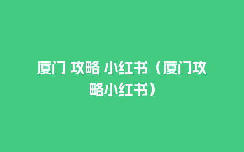 厦门 攻略 小红书（厦门攻略小红书）