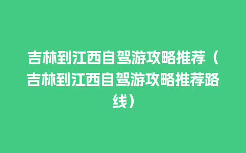 吉林到江西自驾游攻略推荐（吉林到江西自驾游攻略推荐路线）