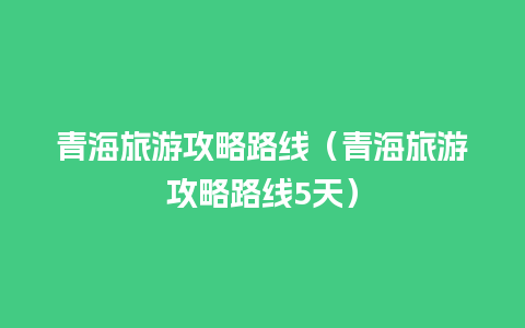 青海旅游攻略路线（青海旅游攻略路线5天）