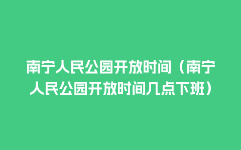 南宁人民公园开放时间（南宁人民公园开放时间几点下班）