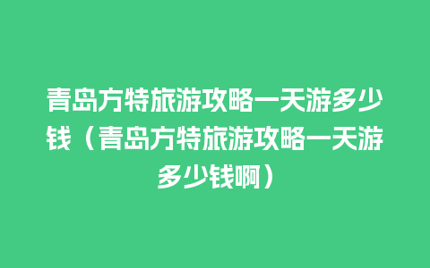 青岛方特旅游攻略一天游多少钱（青岛方特旅游攻略一天游多少钱啊）