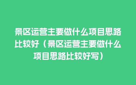 景区运营主要做什么项目思路比较好（景区运营主要做什么项目思路比较好写）