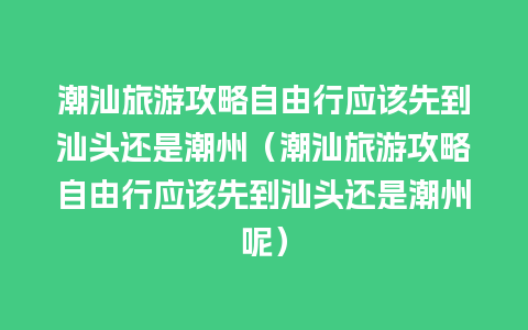 潮汕旅游攻略自由行应该先到汕头还是潮州（潮汕旅游攻略自由行应该先到汕头还是潮州呢）