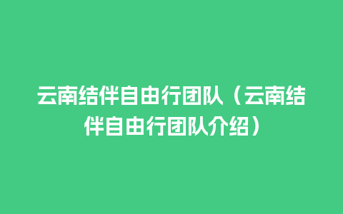 云南结伴自由行团队（云南结伴自由行团队介绍）