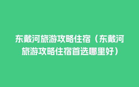 东戴河旅游攻略住宿（东戴河旅游攻略住宿首选哪里好）