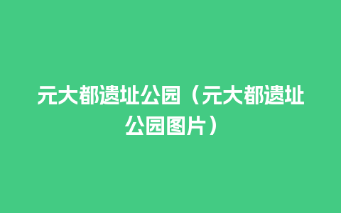 元大都遗址公园（元大都遗址公园图片）