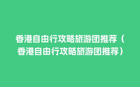 香港自由行攻略旅游团推荐（香港自由行攻略旅游团推荐）