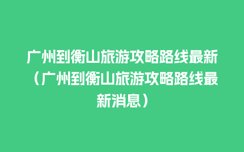 广州到衡山旅游攻略路线最新（广州到衡山旅游攻略路线最新消息）