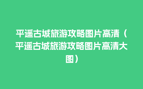 平遥古城旅游攻略图片高清（平遥古城旅游攻略图片高清大图）