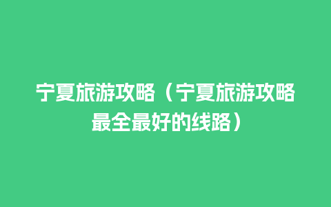 宁夏旅游攻略（宁夏旅游攻略最全最好的线路）