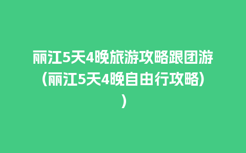 丽江5天4晚旅游攻略跟团游(丽江5天4晚自由行攻略)）