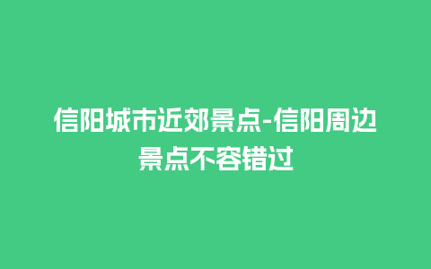 信阳城市近郊景点-信阳周边景点不容错过