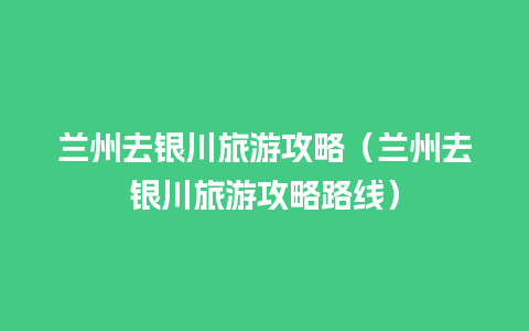 兰州去银川旅游攻略（兰州去银川旅游攻略路线）