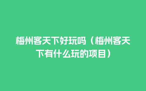 梅州客天下好玩吗（梅州客天下有什么玩的项目）