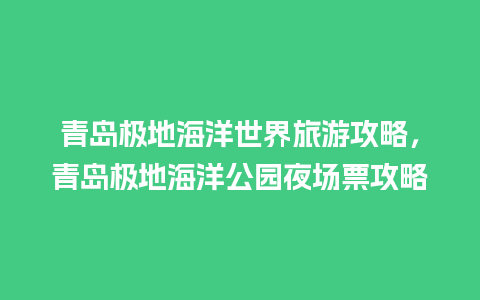 青岛极地海洋世界旅游攻略，青岛极地海洋公园夜场票攻略