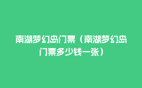 南湖梦幻岛门票（南湖梦幻岛门票多少钱一张）