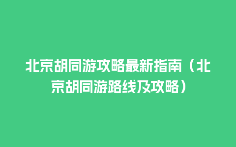 北京胡同游攻略最新指南（北京胡同游路线及攻略）