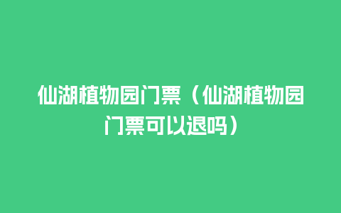 仙湖植物园门票（仙湖植物园门票可以退吗）