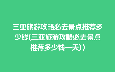 三亚旅游攻略必去景点推荐多少钱(三亚旅游攻略必去景点推荐多少钱一天)）