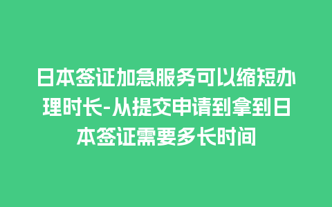 日本签证加急服务可以缩短办理时长-从提交申请到拿到日本签证需要多长时间