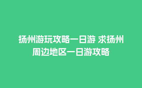 扬州游玩攻略一日游 求扬州周边地区一日游攻略