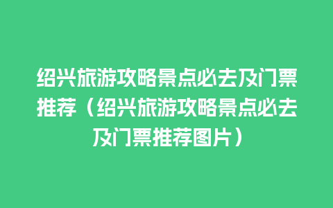 绍兴旅游攻略景点必去及门票推荐（绍兴旅游攻略景点必去及门票推荐图片）