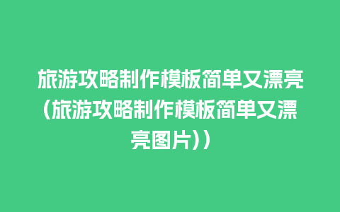 旅游攻略制作模板简单又漂亮(旅游攻略制作模板简单又漂亮图片)）