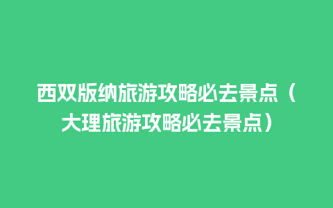 西双版纳旅游攻略必去景点（大理旅游攻略必去景点）