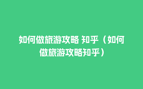 如何做旅游攻略 知乎（如何做旅游攻略知乎）