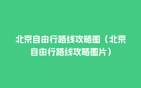 北京自由行路线攻略图（北京自由行路线攻略图片）