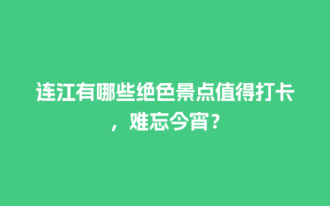 连江有哪些绝色景点值得打卡，难忘今宵？