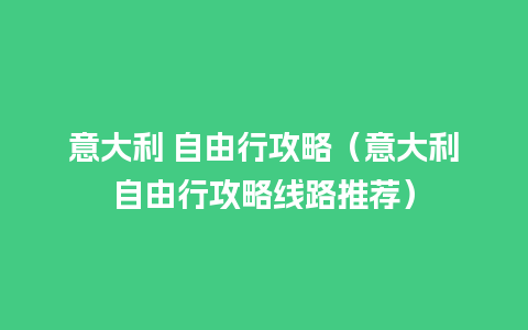 意大利 自由行攻略（意大利自由行攻略线路推荐）