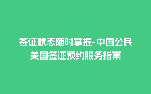 签证状态随时掌握-中国公民美国签证预约服务指南