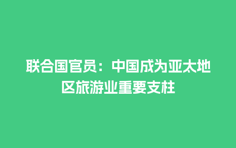 联合国官员：中国成为亚太地区旅游业重要支柱