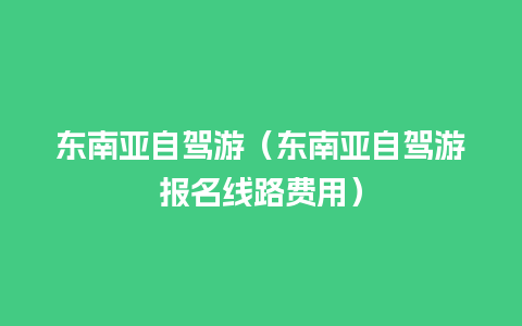 东南亚自驾游（东南亚自驾游报名线路费用）