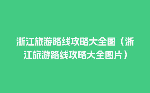 浙江旅游路线攻略大全图（浙江旅游路线攻略大全图片）