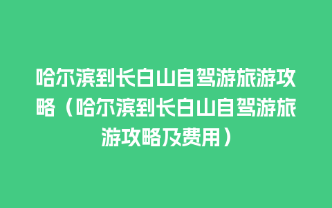 哈尔滨到长白山自驾游旅游攻略（哈尔滨到长白山自驾游旅游攻略及费用）