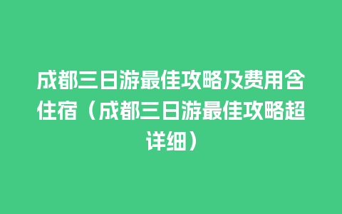 成都三日游最佳攻略及费用含住宿（成都三日游最佳攻略超详细）