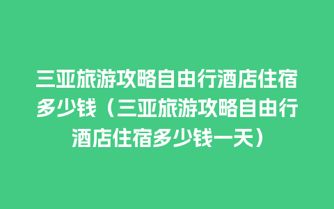 三亚旅游攻略自由行酒店住宿多少钱（三亚旅游攻略自由行酒店住宿多少钱一天）