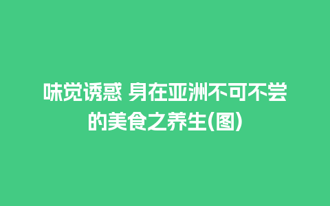 味觉诱惑 身在亚洲不可不尝的美食之养生(图)