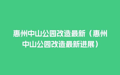 惠州中山公园改造最新（惠州中山公园改造最新进展）