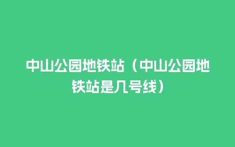 中山公园地铁站（中山公园地铁站是几号线）